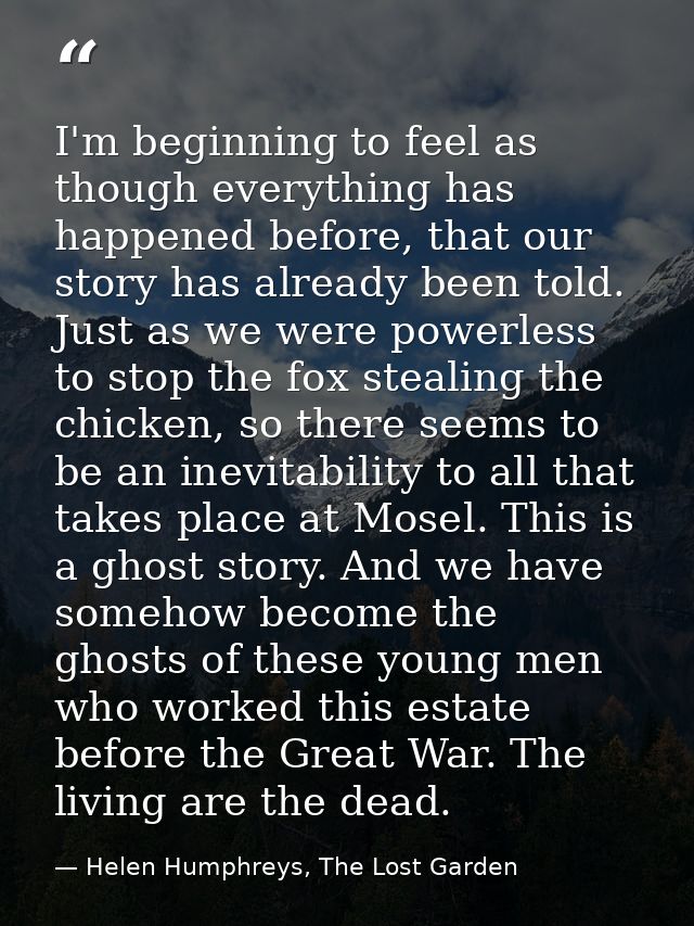 I'm beginning to feel as though everything has happened before, that our story has already been told. Just as we were po — Helen Humphreys, The Lost Garden