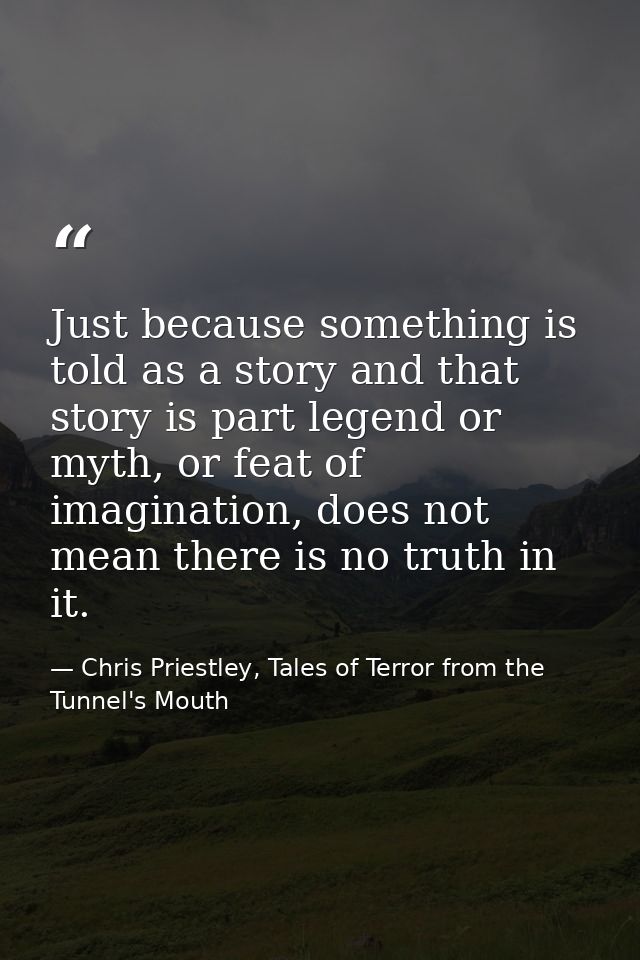Just because something is told as a story and that story is part legend or myth, or feat of imagination, does not mean t — Chris Priestley, Tales of Terror from the Tunnel's Mouth