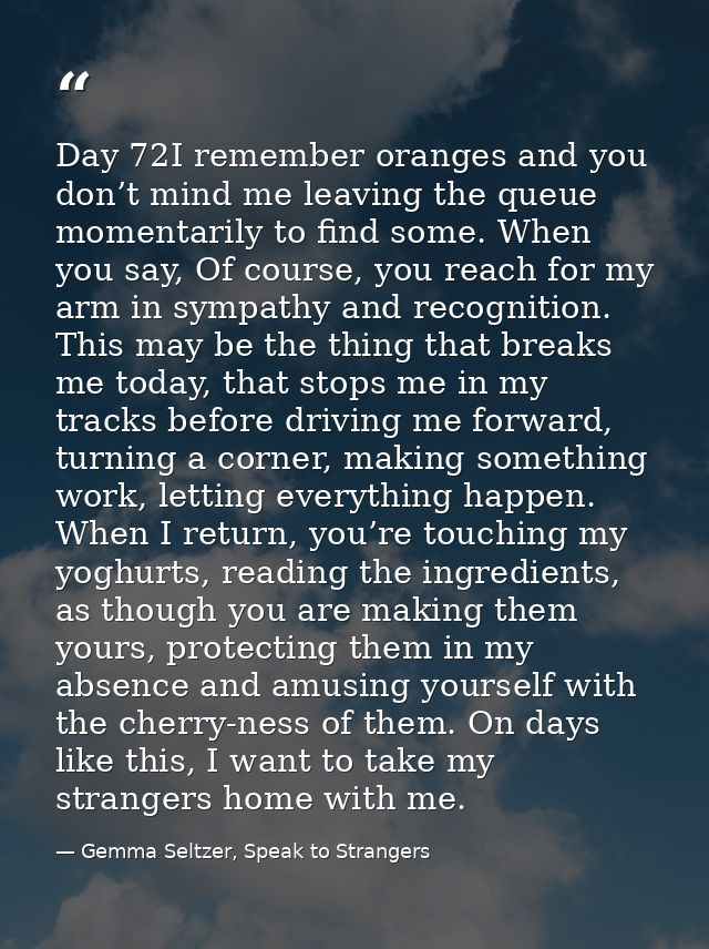 Day 72I remember oranges and you don’t mind me leaving the queue momentarily to find some. When you say, Of course, you  — Gemma Seltzer, Speak to Strangers
