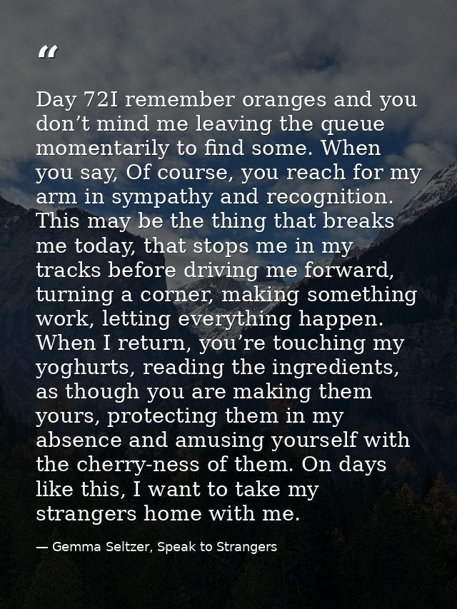 Day 72I remember oranges and you don’t mind me leaving the queue momentarily to find some. When you say, Of course, you  — Gemma Seltzer, Speak to Strangers