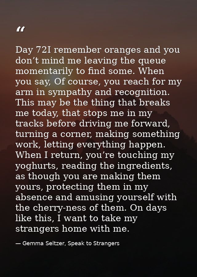 Day 72I remember oranges and you don’t mind me leaving the queue momentarily to find some. When you say, Of course, you  — Gemma Seltzer, Speak to Strangers