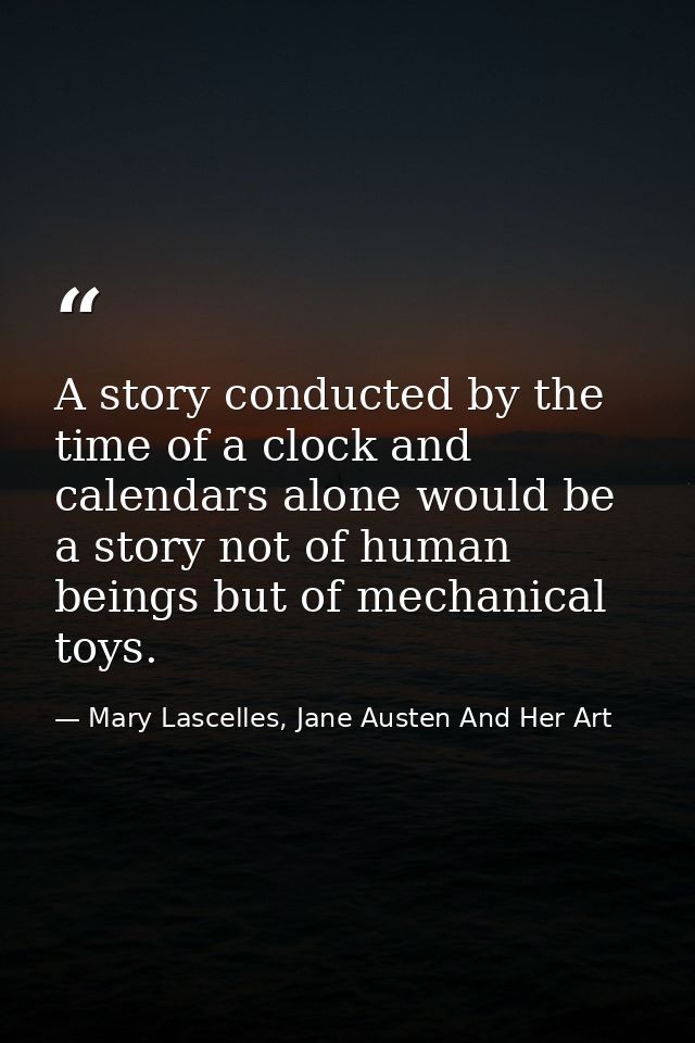 A story conducted by the time of a clock and calendars alone would be a story not of human beings but of mechanical toys — Mary Lascelles, Jane Austen And Her Art