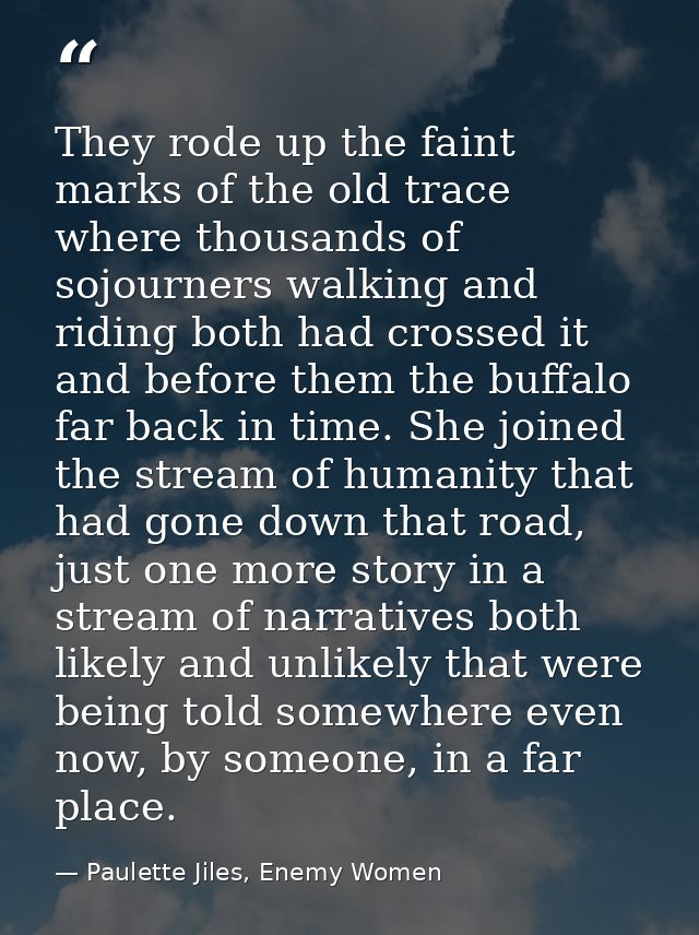 They rode up the faint marks of the old trace where thousands of sojourners walking and riding both had crossed it and b — Paulette Jiles, Enemy Women