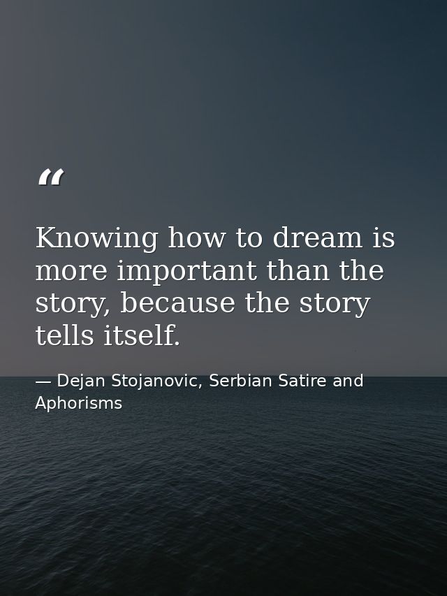 Knowing how to dream is more important than the story, because the story tells itself. — Dejan Stojanovic, Serbian Satire and Aphorisms