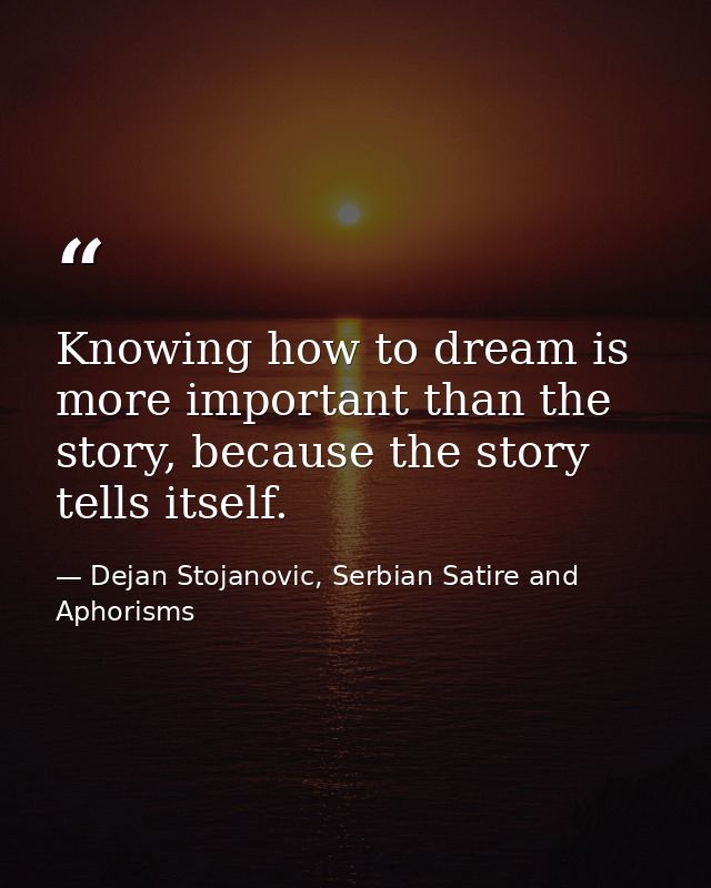 Knowing how to dream is more important than the story, because the story tells itself. — Dejan Stojanovic, Serbian Satire and Aphorisms