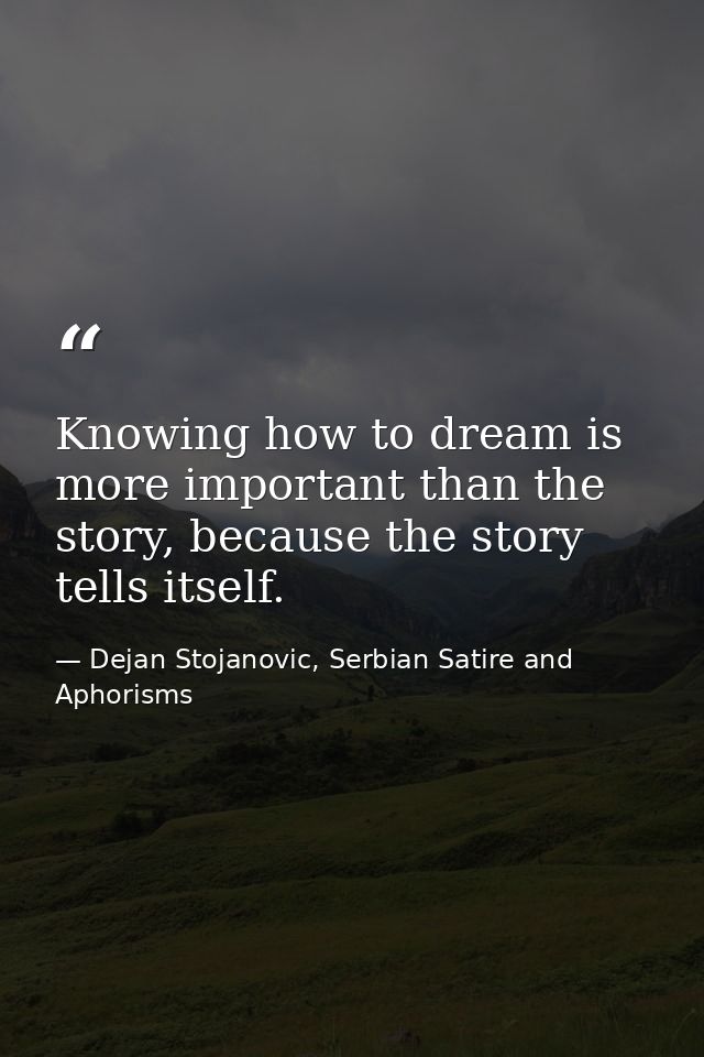 Knowing how to dream is more important than the story, because the story tells itself. — Dejan Stojanovic, Serbian Satire and Aphorisms