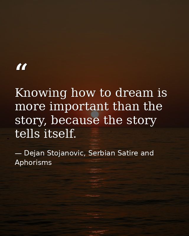 Knowing how to dream is more important than the story, because the story tells itself. — Dejan Stojanovic, Serbian Satire and Aphorisms