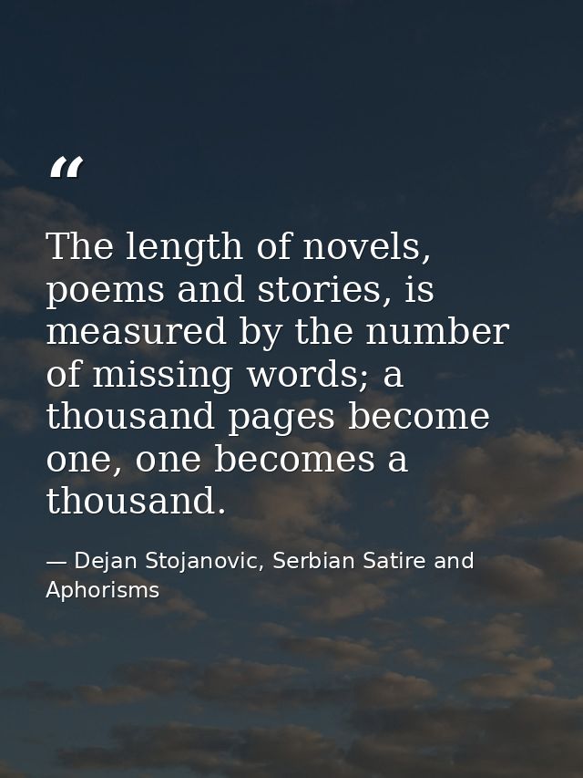 The length of novels, poems and stories, is measured by the number of missing words; a thousand pages become one, one be — Dejan Stojanovic, Serbian Satire and Aphorisms