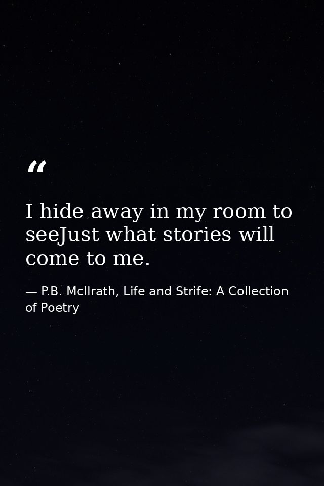 I hide away in my room to seeJust what stories will come to me. — P.B. McIlrath, Life and Strife: A Collection of Poetry