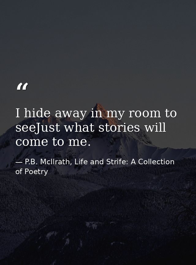 I hide away in my room to seeJust what stories will come to me. — P.B. McIlrath, Life and Strife: A Collection of Poetry