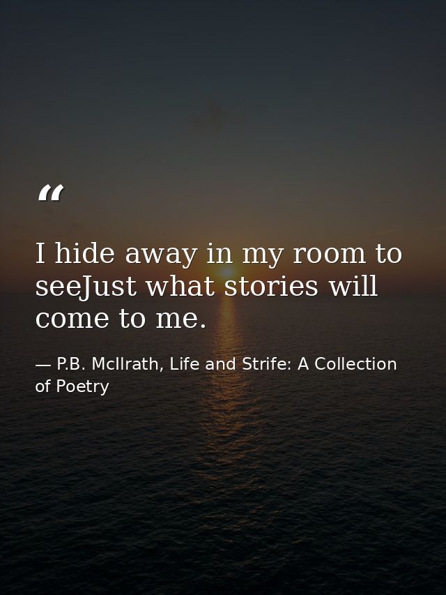 I hide away in my room to seeJust what stories will come to me. — P.B. McIlrath, Life and Strife: A Collection of Poetry