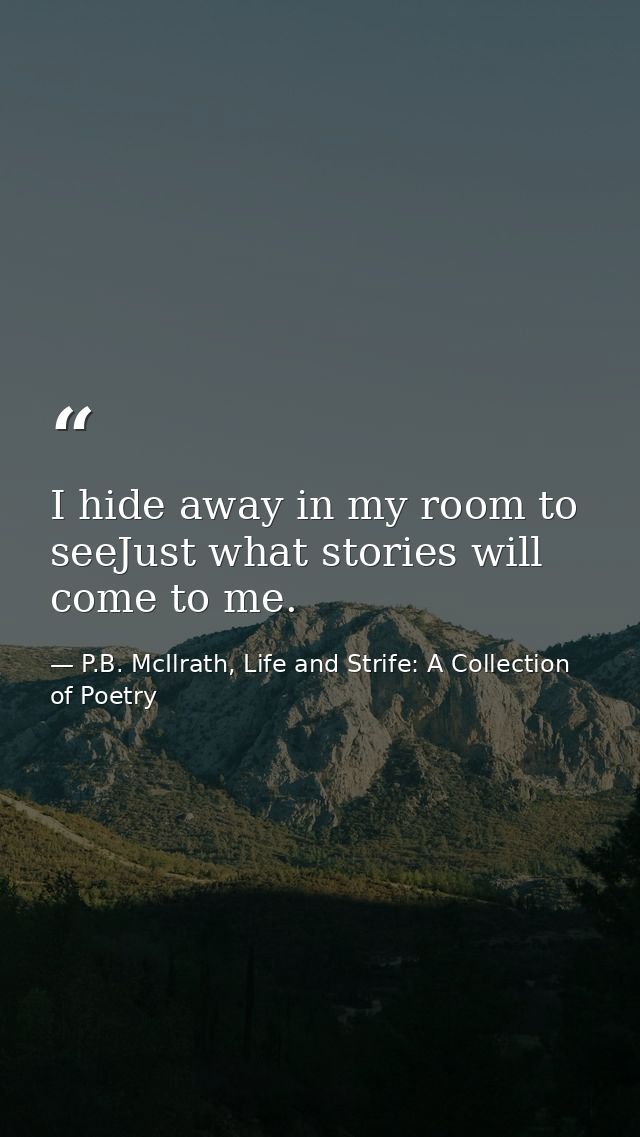 I hide away in my room to seeJust what stories will come to me. — P.B. McIlrath, Life and Strife: A Collection of Poetry
