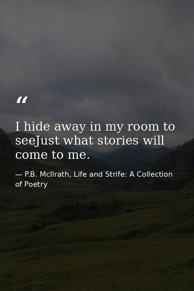 I hide away in my room to seeJust what stories will come to me. — P.B. McIlrath, Life and Strife: A Collection of Poetry