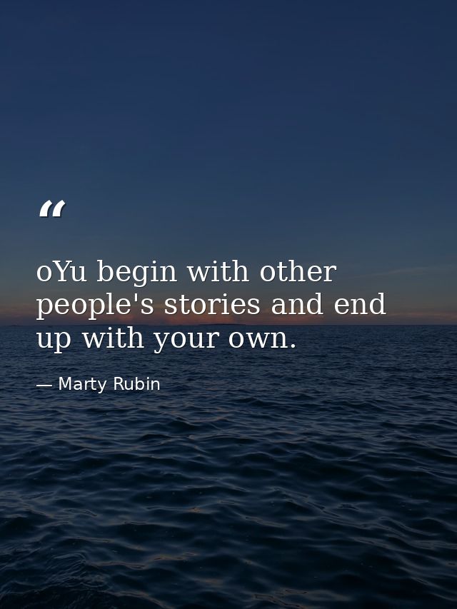 oYu begin with other people's stories and end up with your own. — Marty Rubin