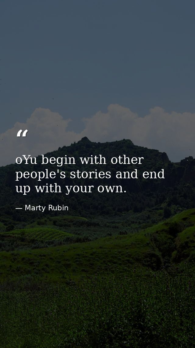 oYu begin with other people's stories and end up with your own. — Marty Rubin