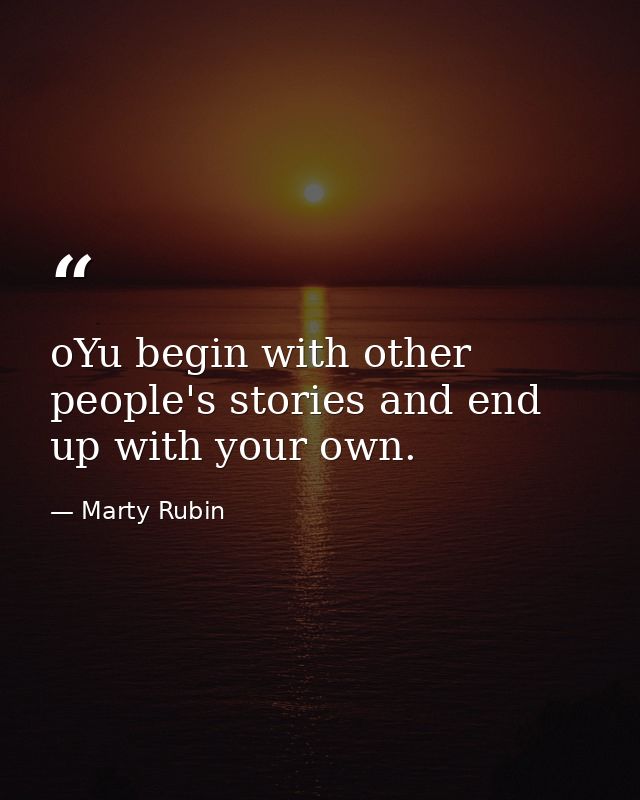 oYu begin with other people's stories and end up with your own. — Marty Rubin