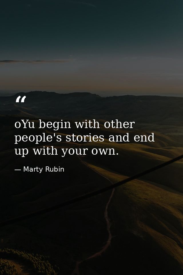 oYu begin with other people's stories and end up with your own. — Marty Rubin