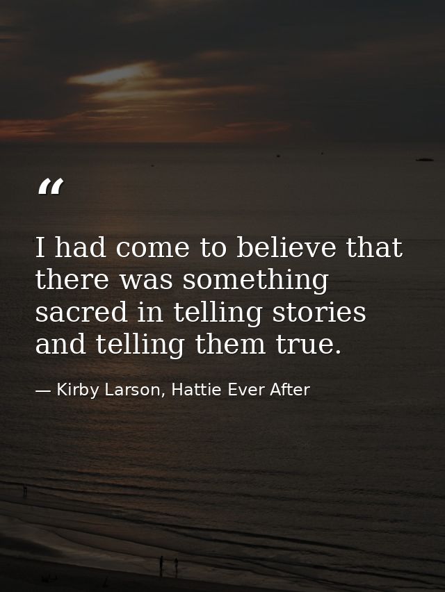 I had come to believe that there was something sacred in telling stories and telling them true. — Kirby Larson, Hattie Ever After