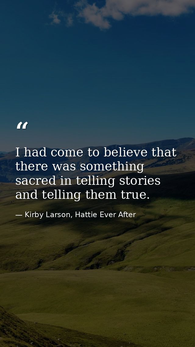 I had come to believe that there was something sacred in telling stories and telling them true. — Kirby Larson, Hattie Ever After