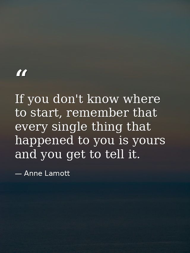 If you don't know where to start, remember that every single thing that happened to you is yours and you get to tell it. — Anne Lamott