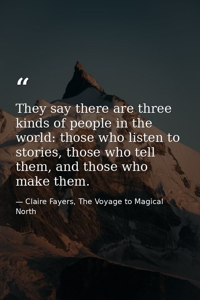 They say there are three kinds of people in the world: those who listen to stories, those who tell them, and those who m — Claire Fayers, The Voyage to Magical North