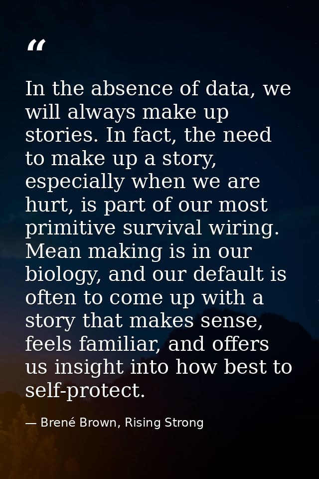 In the absence of data, we will always make up stories. In fact, the need to make up a story, especially when we are hur — Brené Brown, Rising Strong