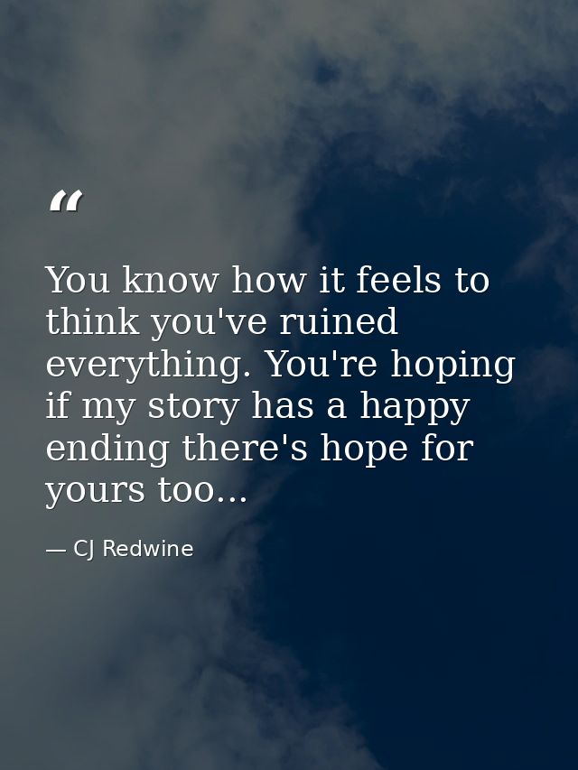 You know how it feels to think you've ruined everything. You're hoping if my story has a happy ending there's hope for y — CJ Redwine