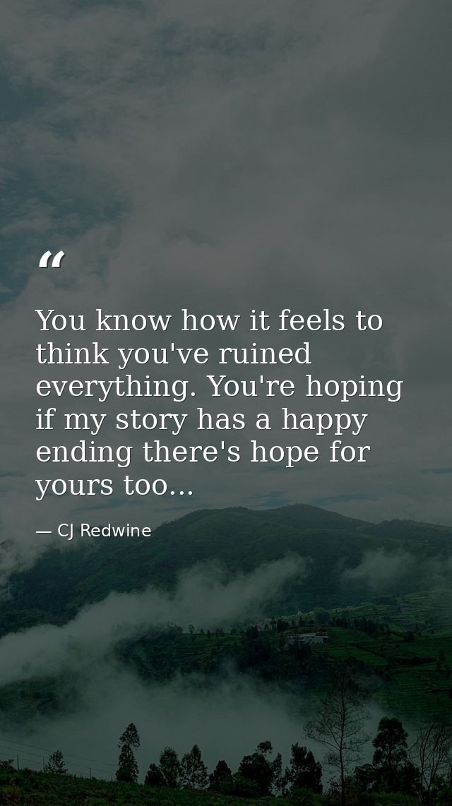 You know how it feels to think you've ruined everything. You're hoping if my story has a happy ending there's hope for y — CJ Redwine