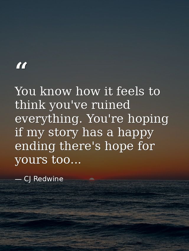 You know how it feels to think you've ruined everything. You're hoping if my story has a happy ending there's hope for y — CJ Redwine