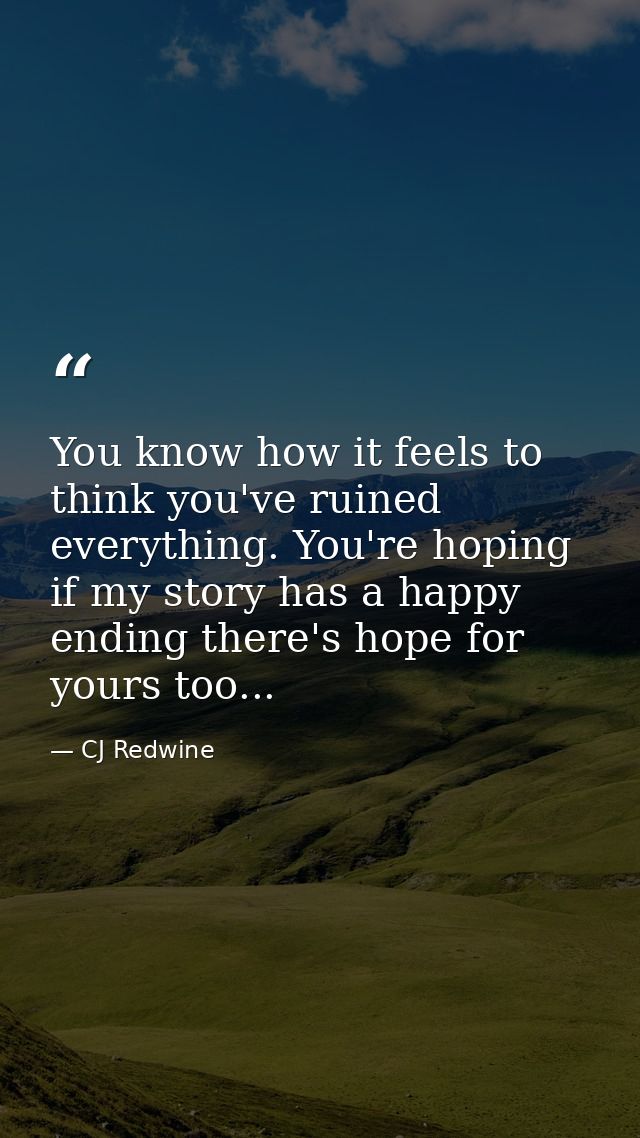 You know how it feels to think you've ruined everything. You're hoping if my story has a happy ending there's hope for y — CJ Redwine