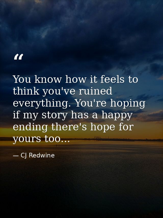You know how it feels to think you've ruined everything. You're hoping if my story has a happy ending there's hope for y — CJ Redwine
