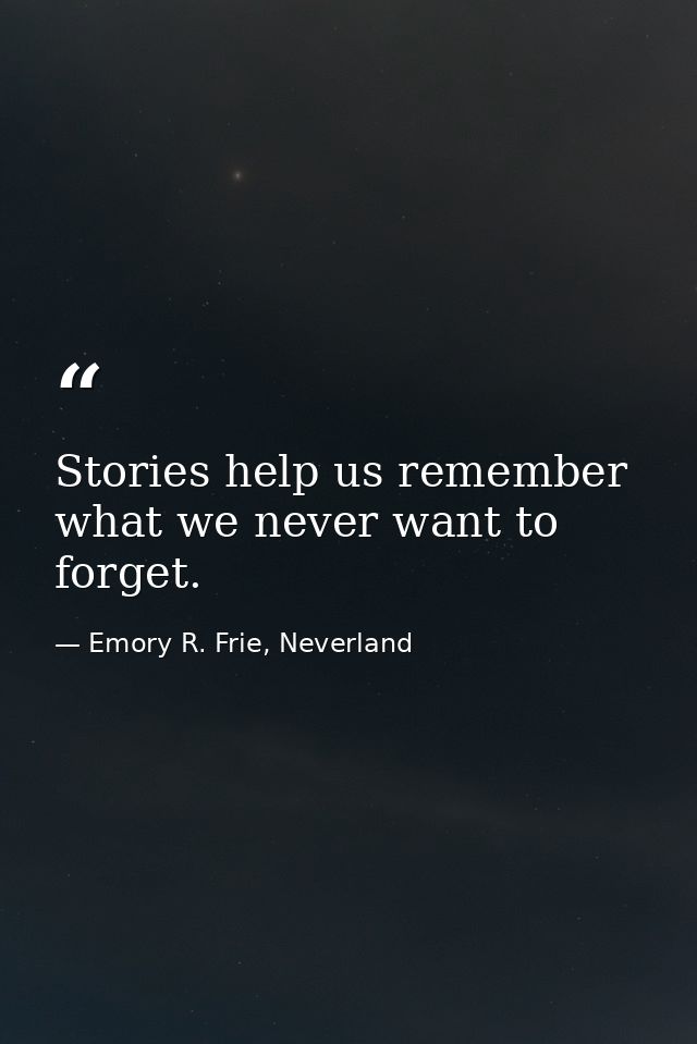 Stories help us remember what we never want to forget. — Emory R. Frie, Neverland