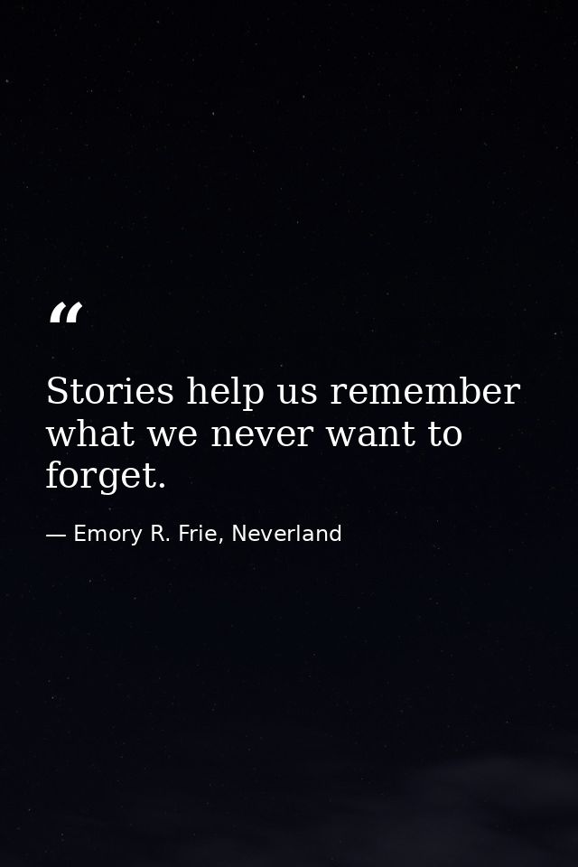 Stories help us remember what we never want to forget. — Emory R. Frie, Neverland