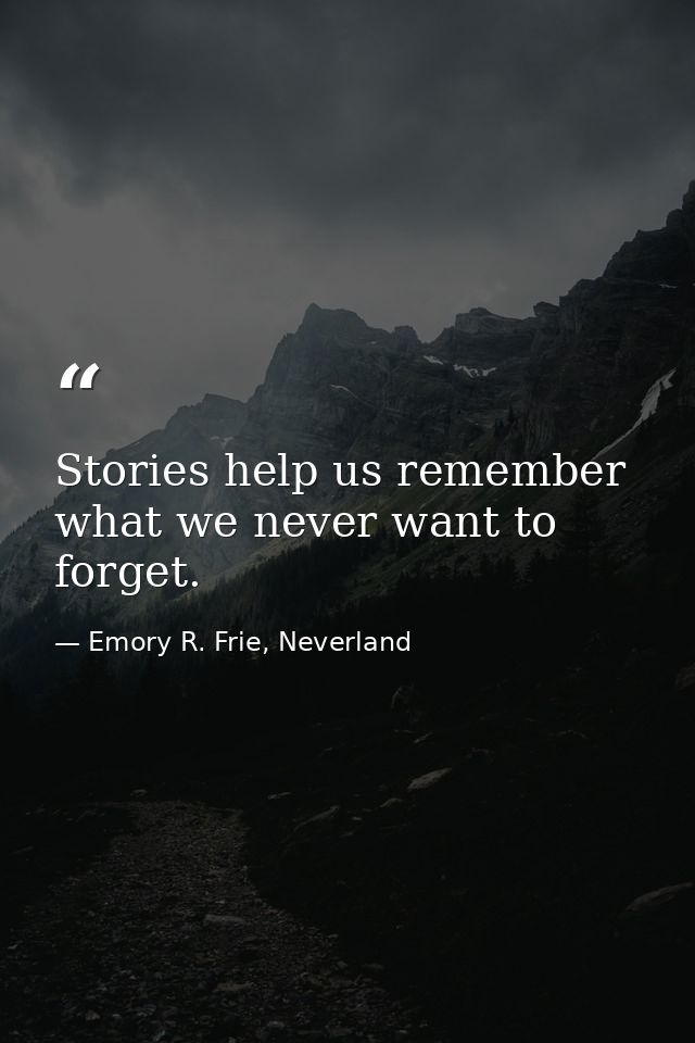 Stories help us remember what we never want to forget. — Emory R. Frie, Neverland