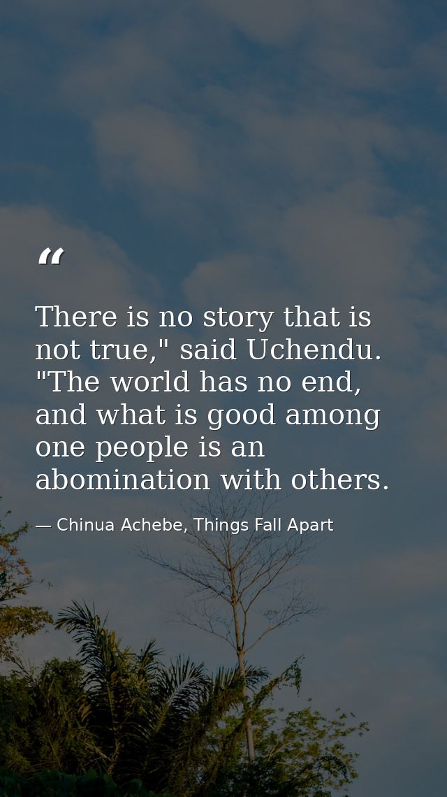 There is no story that is not true," said Uchendu. "The world has no end, and what is good among one people is an abomin — Chinua Achebe, Things Fall Apart