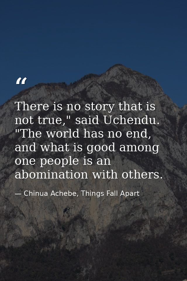 There is no story that is not true," said Uchendu. "The world has no end, and what is good among one people is an abomin — Chinua Achebe, Things Fall Apart