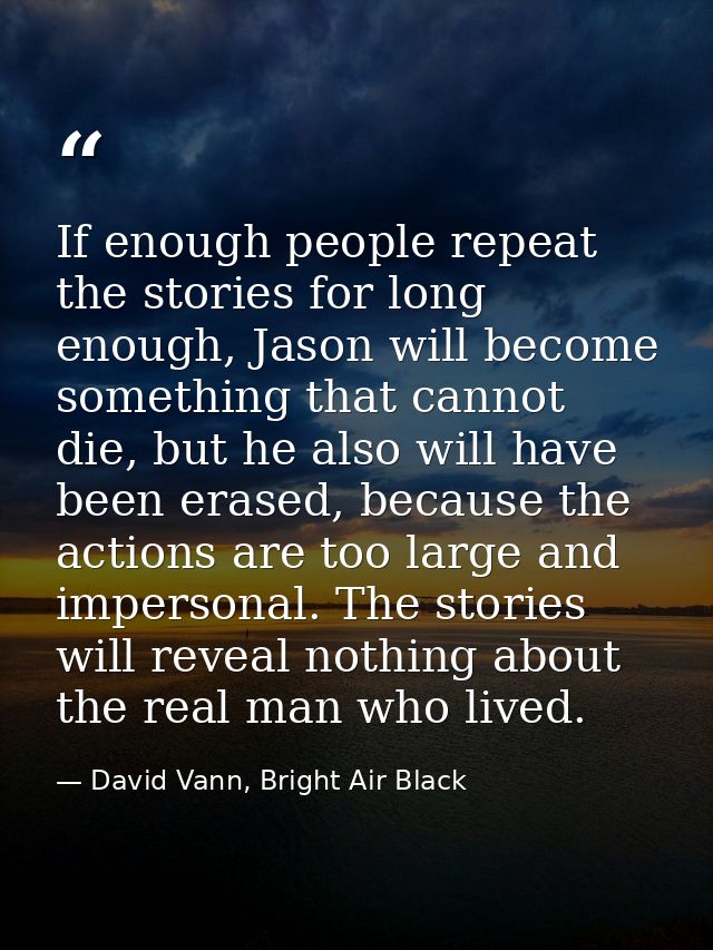 If enough people repeat the stories for long enough, Jason will become something that cannot die, but he also will have  — David Vann, Bright Air Black