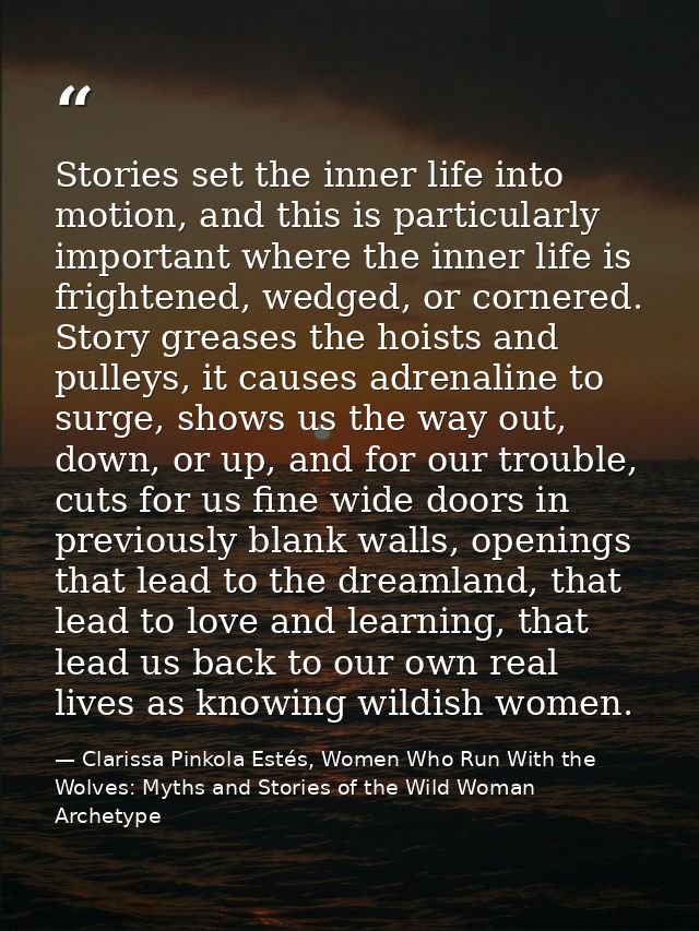 Stories set the inner life into motion, and this is particularly important where the inner life is frightened, wedged, o — Clarissa Pinkola Estés, Women Who Run With the Wolves: Myths and Stories of the Wild Woman Archetype