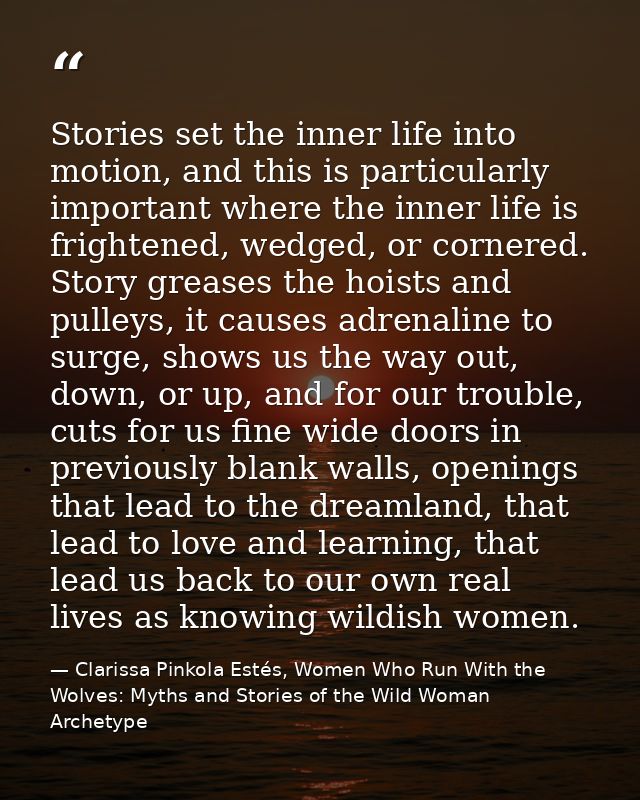 Stories set the inner life into motion, and this is particularly important where the inner life is frightened, wedged, o — Clarissa Pinkola Estés, Women Who Run With the Wolves: Myths and Stories of the Wild Woman Archetype