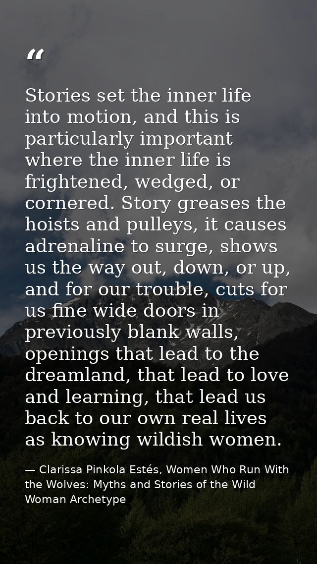 Stories set the inner life into motion, and this is particularly important where the inner life is frightened, wedged, o — Clarissa Pinkola Estés, Women Who Run With the Wolves: Myths and Stories of the Wild Woman Archetype