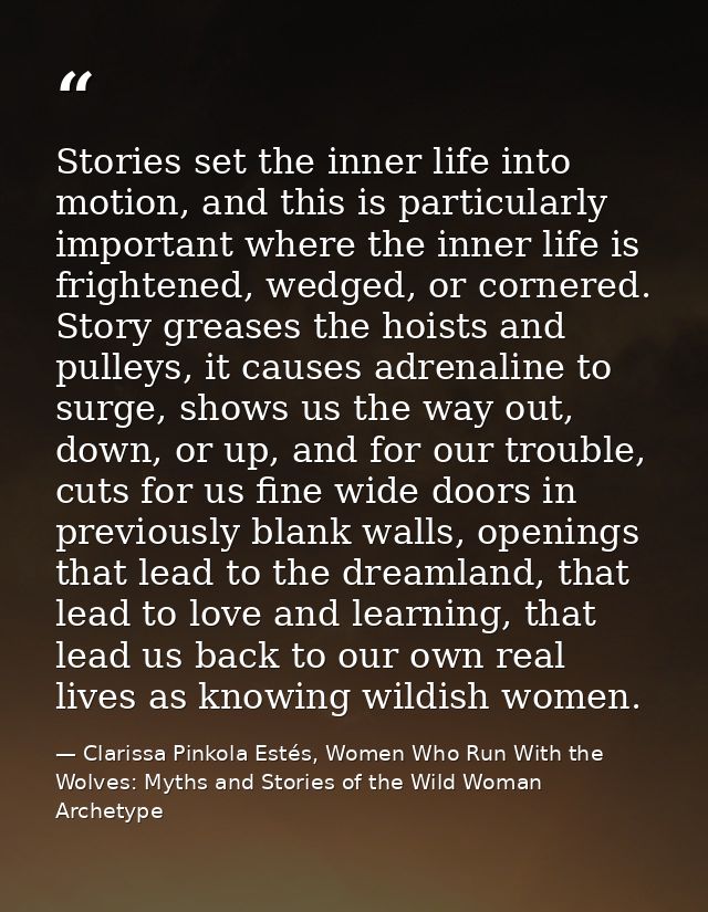 Stories set the inner life into motion, and this is particularly important where the inner life is frightened, wedged, o — Clarissa Pinkola Estés, Women Who Run With the Wolves: Myths and Stories of the Wild Woman Archetype