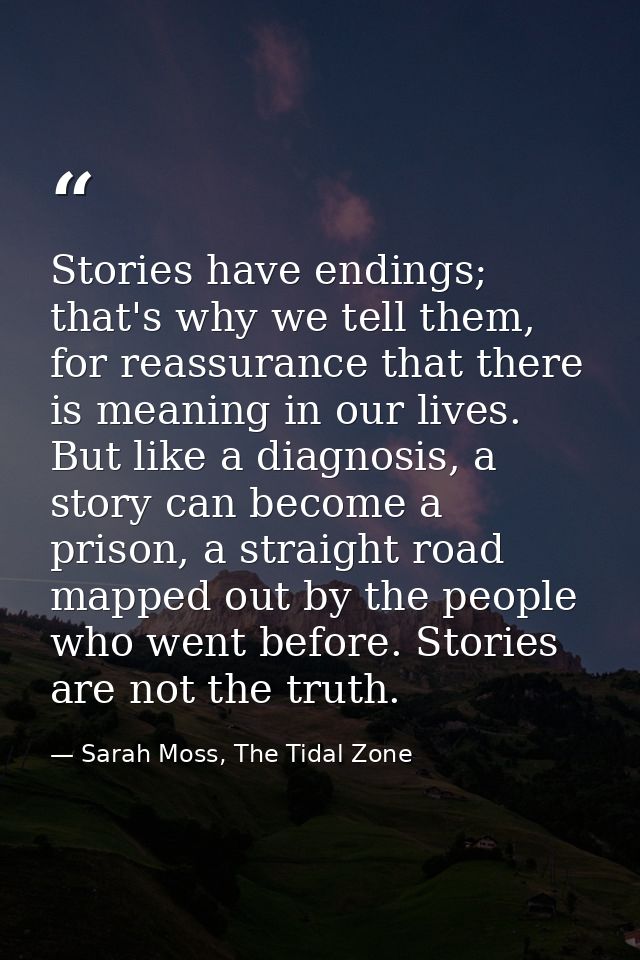 Stories have endings; that's why we tell them, for reassurance that there is meaning in our lives. But like a diagnosis, — Sarah Moss, The Tidal Zone