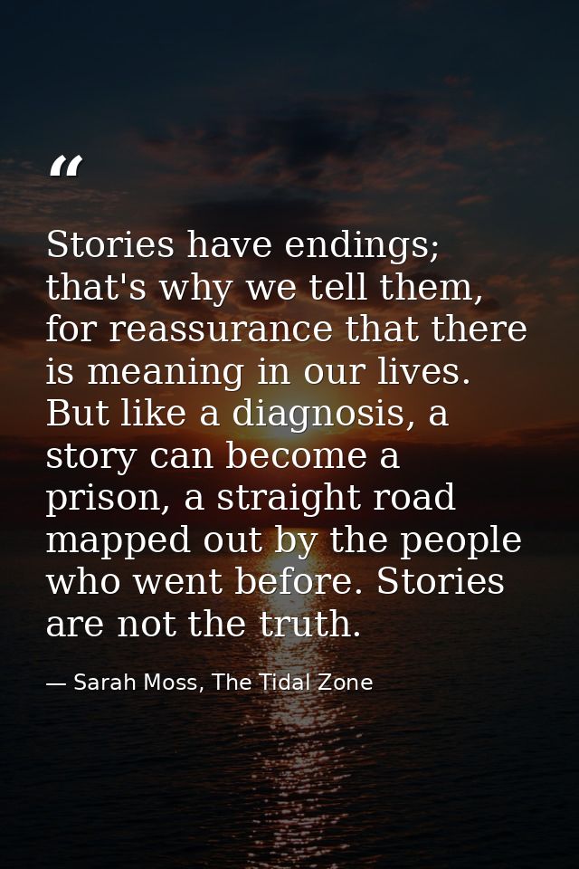 Stories have endings; that's why we tell them, for reassurance that there is meaning in our lives. But like a diagnosis, — Sarah Moss, The Tidal Zone