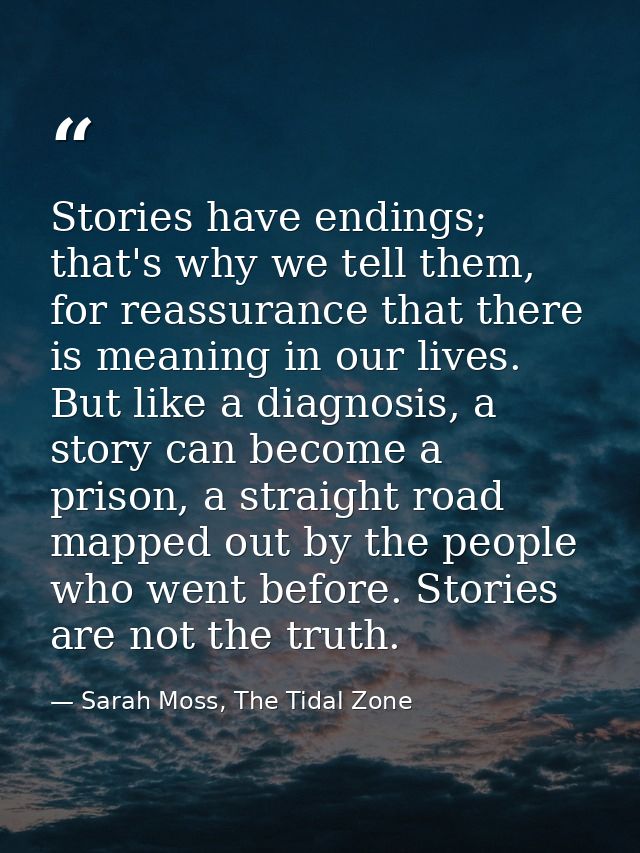 Stories have endings; that's why we tell them, for reassurance that there is meaning in our lives. But like a diagnosis, — Sarah Moss, The Tidal Zone