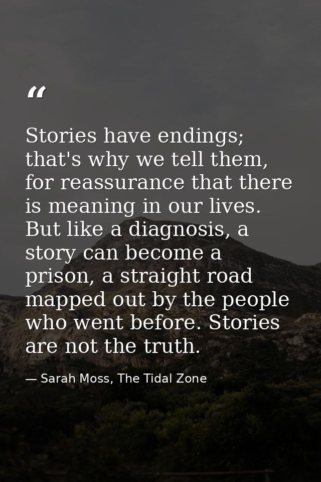 Stories have endings; that's why we tell them, for reassurance that there is meaning in our lives. But like a diagnosis, — Sarah Moss, The Tidal Zone