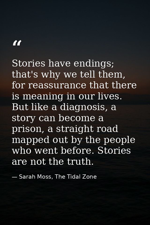 Stories have endings; that's why we tell them, for reassurance that there is meaning in our lives. But like a diagnosis, — Sarah Moss, The Tidal Zone