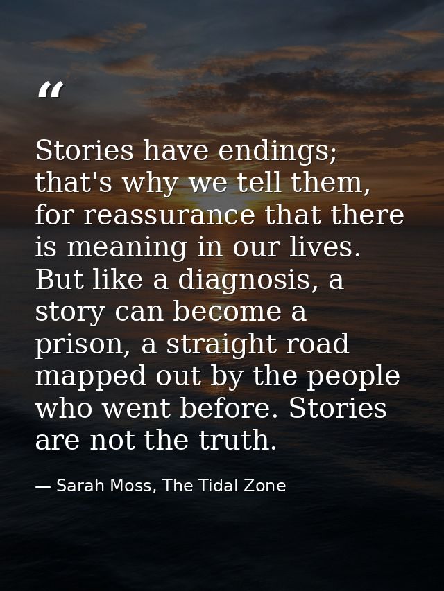 Stories have endings; that's why we tell them, for reassurance that there is meaning in our lives. But like a diagnosis, — Sarah Moss, The Tidal Zone