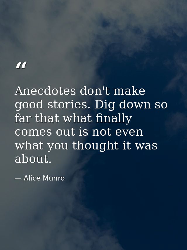 Anecdotes don't make good stories. Dig down so far that what finally comes out is not even what you thought it was about — Alice Munro