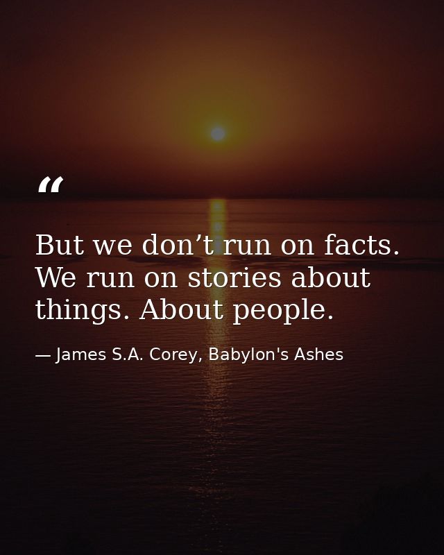 But we don’t run on facts. We run on stories about things. About people. — James S.A. Corey, Babylon's Ashes