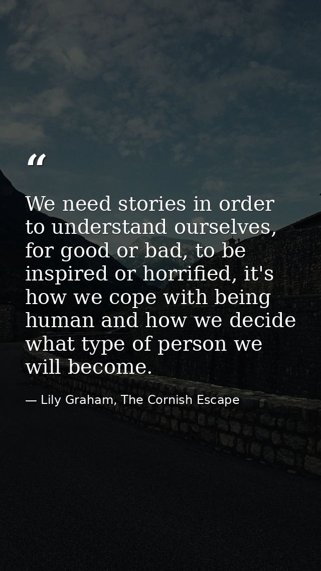 We need stories in order to understand ourselves, for good or bad, to be inspired or horrified, it's how we cope with be — Lily Graham, The Cornish Escape